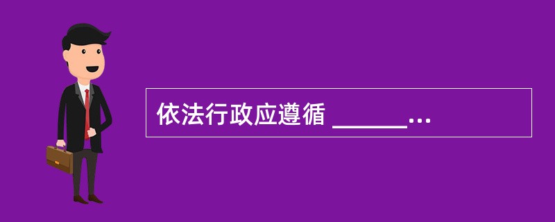 依法行政应遵循 ________的基本要求。行政机关依法履行经济、社会和文化事务