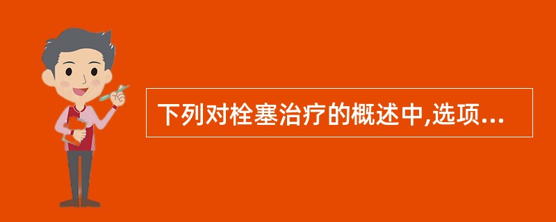 下列对栓塞治疗的概述中,选项错误的是