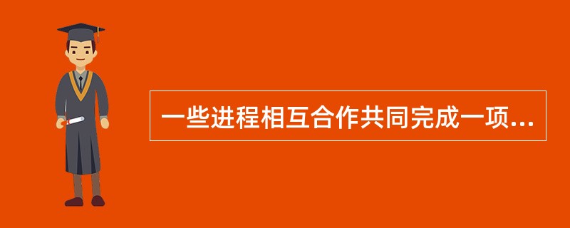 一些进程相互合作共同完成一项任务,进程之间的这种直接的协同工作关系称为 () 。