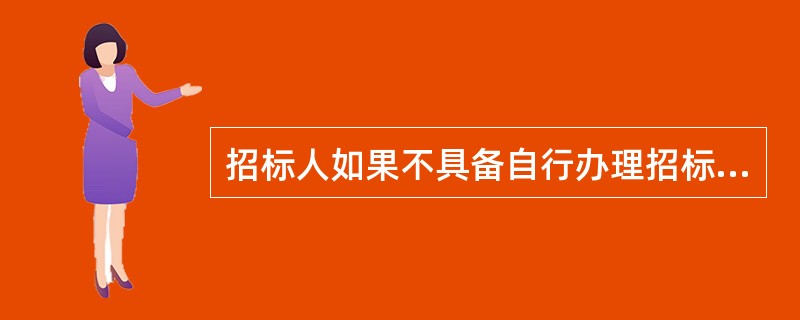 招标人如果不具备自行办理招标能力的,可以()。