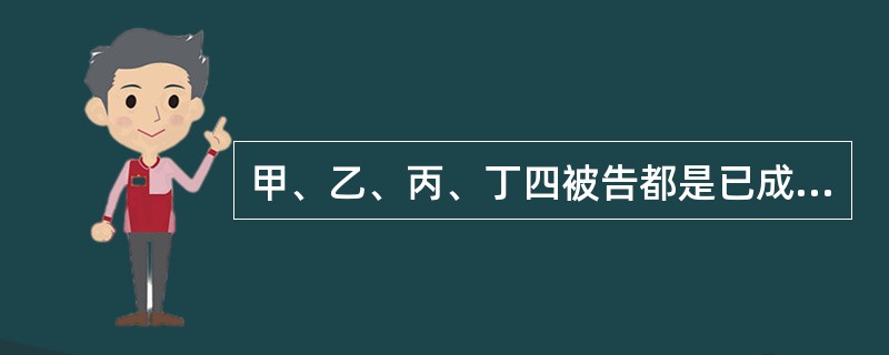 甲、乙、丙、丁四被告都是已成年的男子。一天他们一起喝酒,甲提出到江边的货船上盗窃