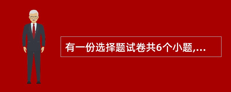 有一份选择题试卷共6个小题,其得分标准是:一道小题答对得8分,答错得0分,不答得