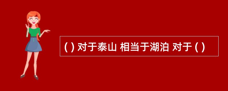 ( ) 对于泰山 相当于湖泊 对于 ( )