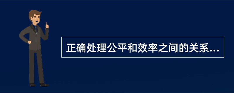 正确处理公平和效率之间的关系就是要坚持公平的分配原则。( )