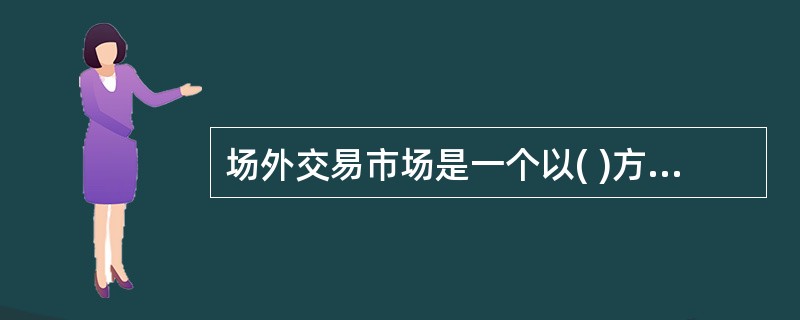 场外交易市场是一个以( )方式进行证券交易的市场。