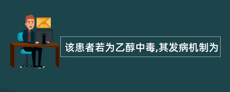 该患者若为乙醇中毒,其发病机制为