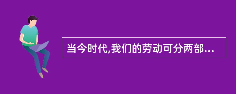 当今时代,我们的劳动可分两部分:一是为得到今天生存所必需的生活资料而付出的劳动: