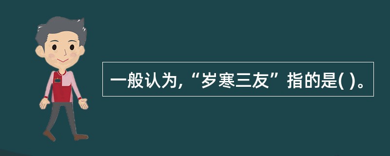 一般认为,“岁寒三友”指的是( )。