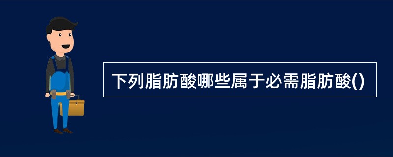 下列脂肪酸哪些属于必需脂肪酸()