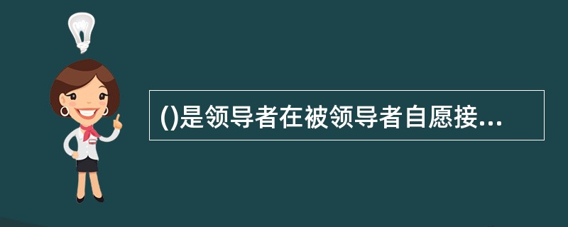 ()是领导者在被领导者自愿接受其影响的过程中所形成的一种控制社会的现实力量。