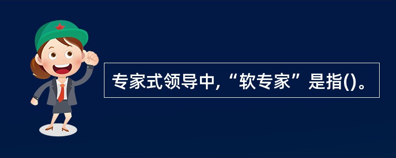 专家式领导中,“软专家”是指()。