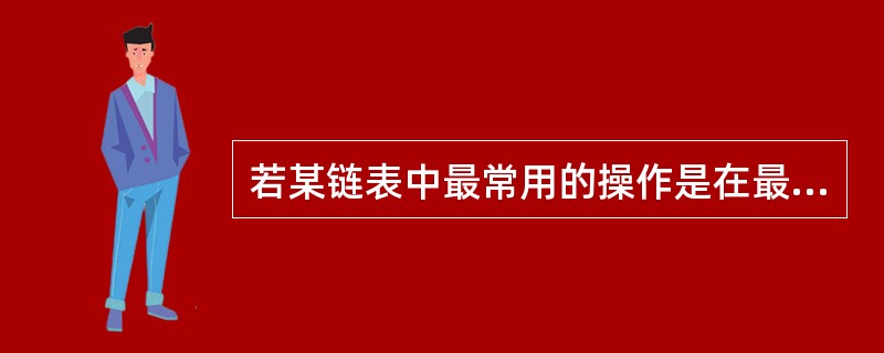 若某链表中最常用的操作是在最后一个元素之后插入一个元素和删除最后一个元素,则 采