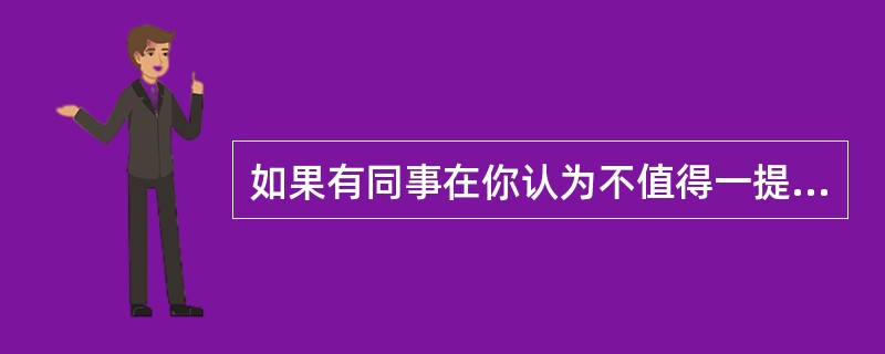 如果有同事在你认为不值得一提的小事上挑毛病,你会怎样对待他?( )。