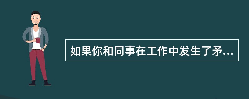 如果你和同事在工作中发生了矛盾,后来发现是一场误会。对此,你通常会怎样做?( )