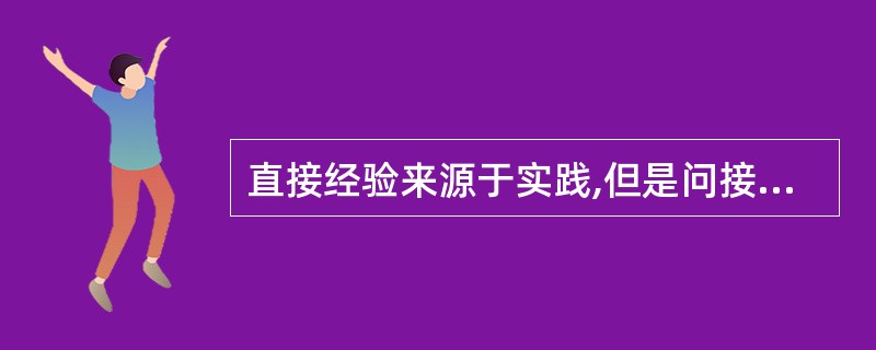 直接经验来源于实践,但是问接经验、书本知识则并不来源于实践。 ( )