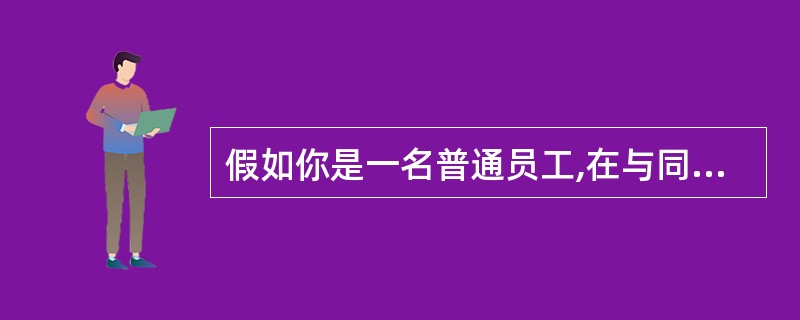 假如你是一名普通员工,在与同事一起从事某项工作时,你一般会( )。