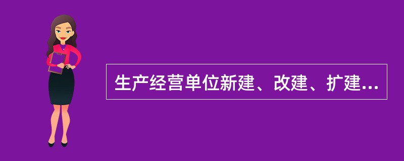 生产经营单位新建、改建、扩建工程项目(以下统称建设项目)的安全设施,必须与主体工