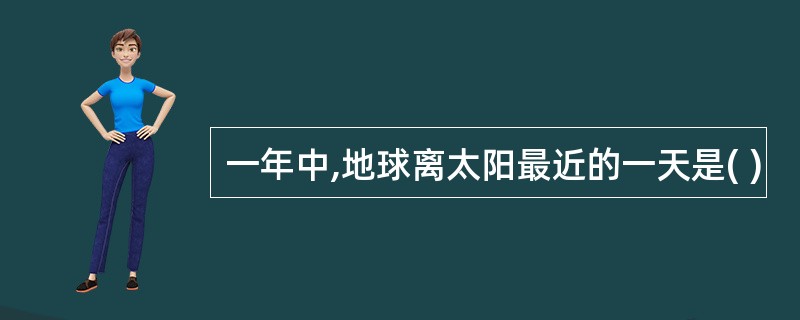 一年中,地球离太阳最近的一天是( )