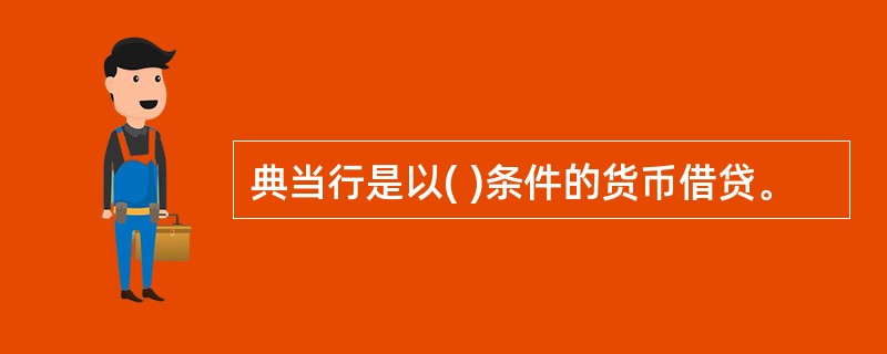 典当行是以( )条件的货币借贷。