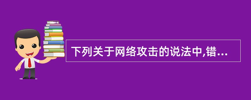 下列关于网络攻击的说法中,错误的是______。