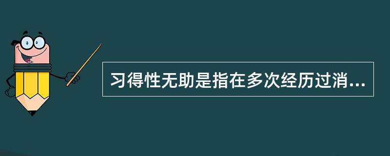 习得性无助是指在多次经历过消极体验之后.再面临同样或类似情境时个体所产生的一种无