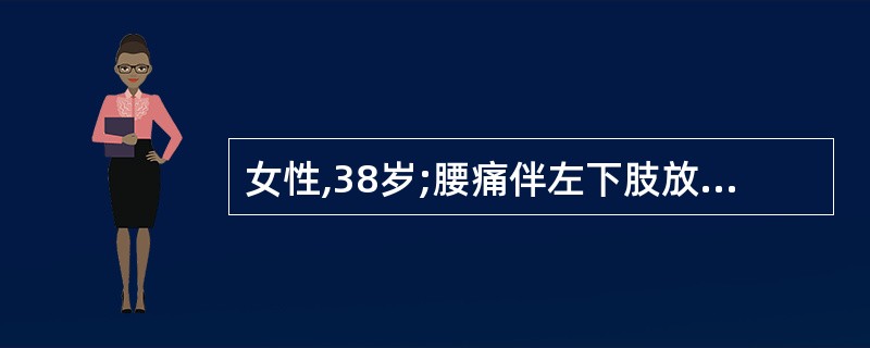 女性,38岁;腰痛伴左下肢放射痛1周。查体:下腰椎旁压痛,左下肢直腿抬高试验阳性