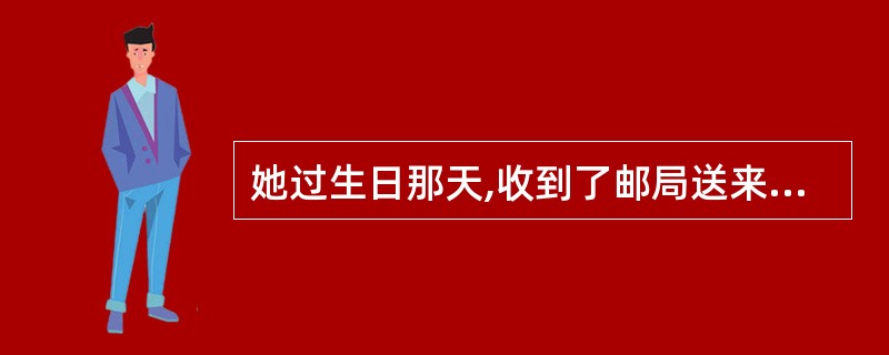 她过生日那天,收到了邮局送来的一位朋友表示祝贺的鲜花,她心中平添一股温馨,她的同