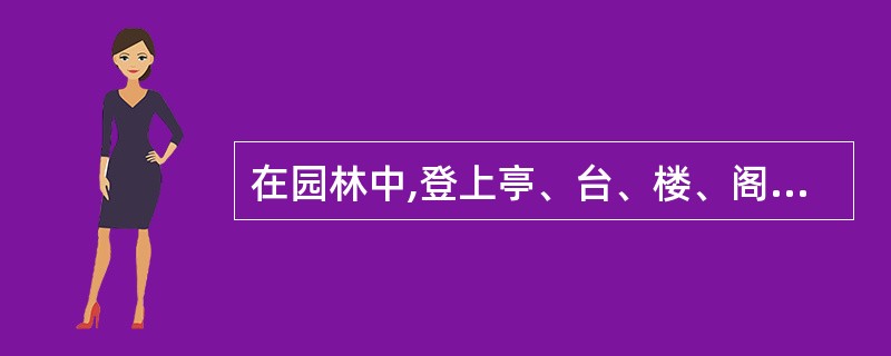 在园林中,登上亭、台、楼、阁、榭,可观赏堂、山、桥、树、木;站在堂、桥、廊等处,