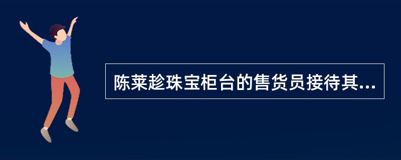 陈莱趁珠宝柜台的售货员接待其他顾客时,伸手从柜台内拿出一个价值2 300元的戒指