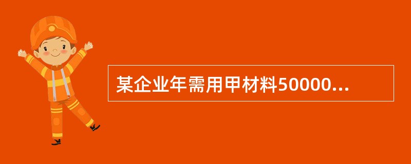 某企业年需用甲材料500000千克,单价10元£¯千克,每次进货费用为640元,