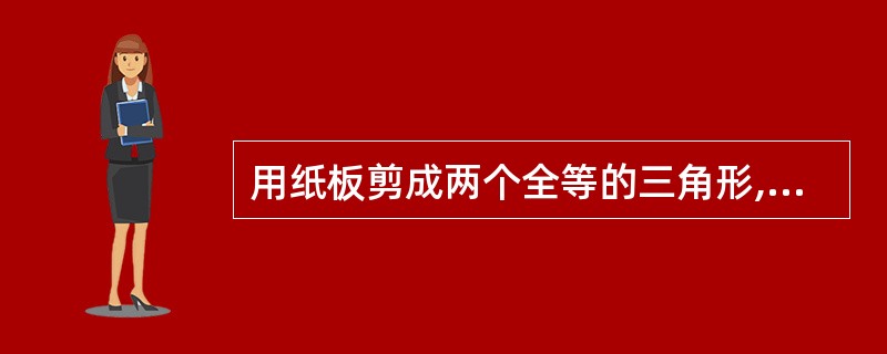 用纸板剪成两个全等的三角形,用它们能够拼成什么四边形?要想拼成一个矩形,需要两个