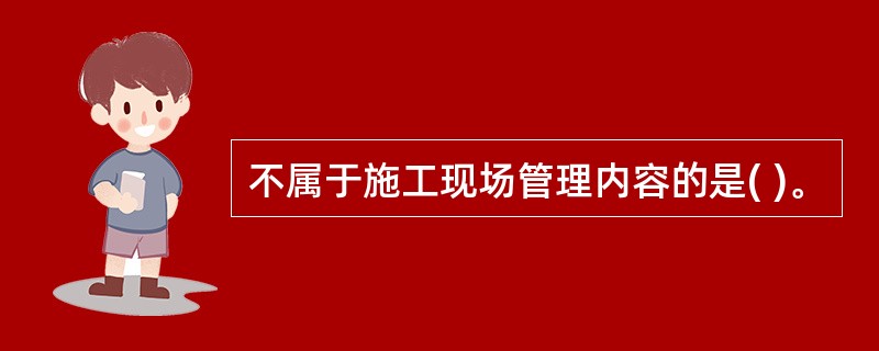 不属于施工现场管理内容的是( )。