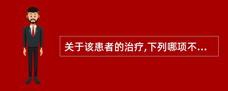 关于该患者的治疗,下列哪项不恰当( )