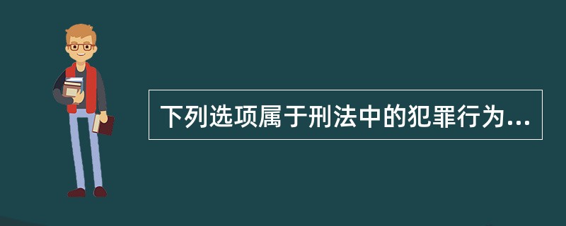 下列选项属于刑法中的犯罪行为的有( )。