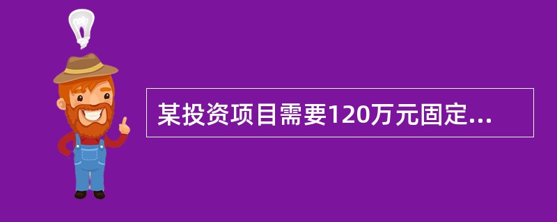 某投资项目需要120万元固定资产投资,通过银行借款取得100万元,年利率为5%,