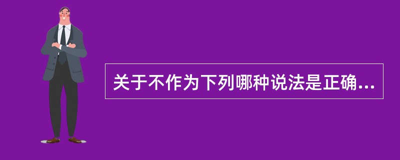 关于不作为下列哪种说法是正确的?()