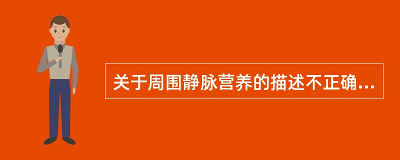 关于周围静脉营养的描述不正确的是()A、使用的制剂一般以等渗溶液为宜B、难以长期