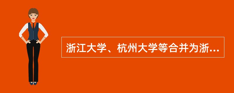 浙江大学、杭州大学等合并为浙江大学,这种合并称为( )。