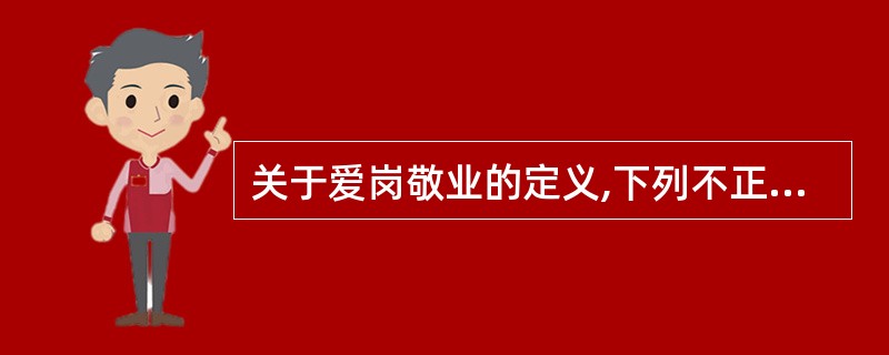 关于爱岗敬业的定义,下列不正确的是()A、热爱自己的工作岗位B、热爱本职工作C、