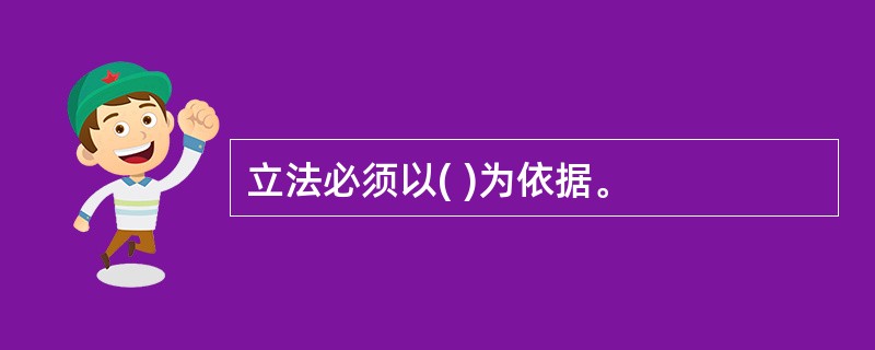 立法必须以( )为依据。