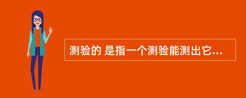 测验的 是指一个测验能测出它所要测量的属性或特点的程度。