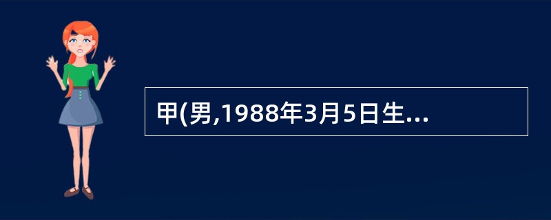 甲(男,1988年3月5日生)平时游手好闲,贪图享乐,为了让经商的父亲多给一些零