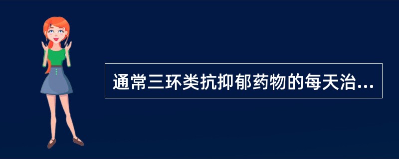 通常三环类抗抑郁药物的每天治疗剂量为