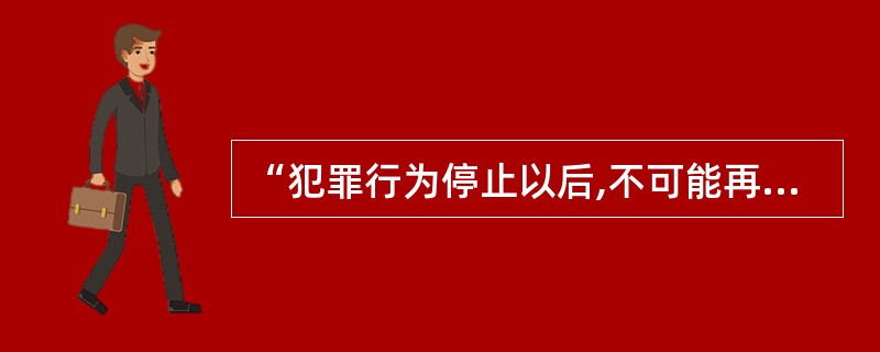 “犯罪行为停止以后,不可能再出现犯罪中止