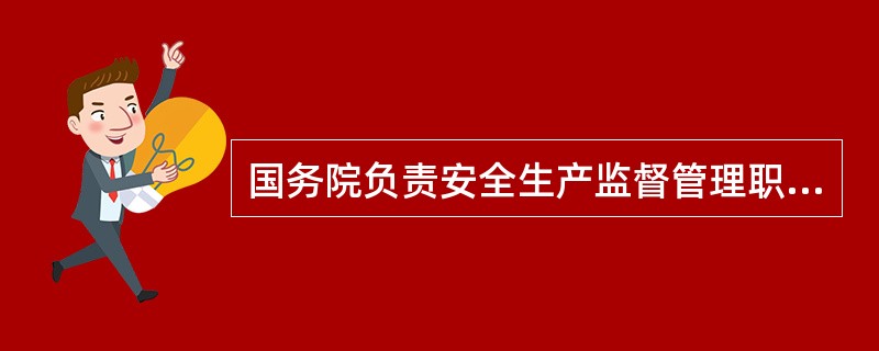 国务院负责安全生产监督管理职责的部门,按照现行的国务院机构设置,指的是_____