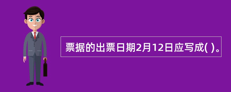 票据的出票日期2月12日应写成( )。