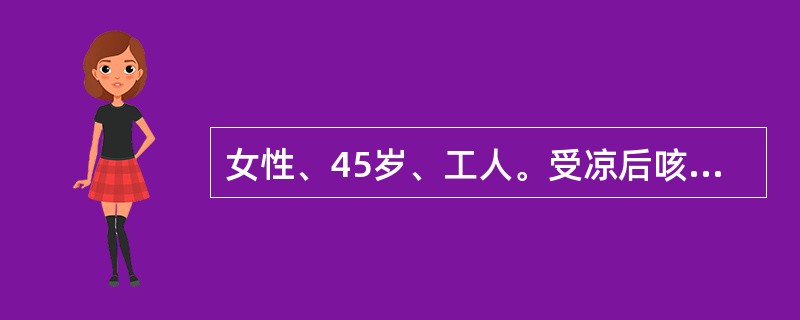 女性、45岁、工人。受凉后咳嗽2周,以干咳为主,自认为“感冒”未就诊,近2天来觉