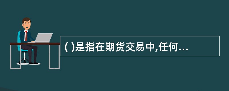 ( )是指在期货交易中,任何交易者必须按其所买人或卖出期货合约价值的一定比例交纳