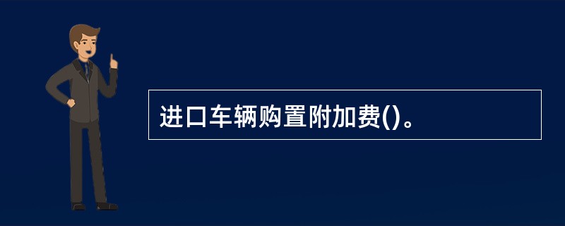 进口车辆购置附加费()。