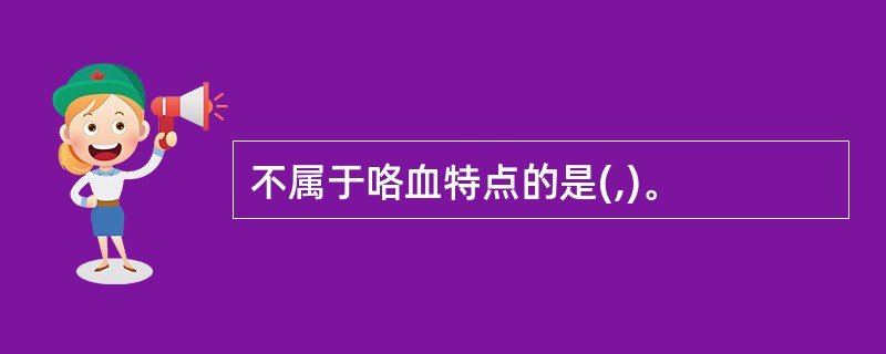 不属于咯血特点的是(,)。